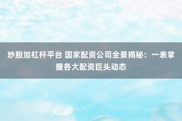 炒股加杠杆平台 国家配资公司全景揭秘：一表掌握各大配资巨头动态
