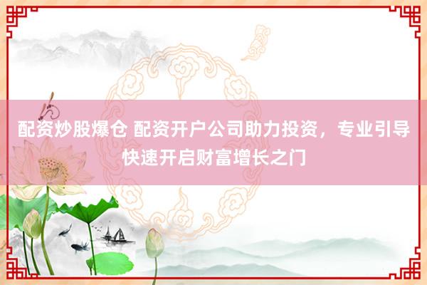 配资炒股爆仓 配资开户公司助力投资，专业引导快速开启财富增长之门