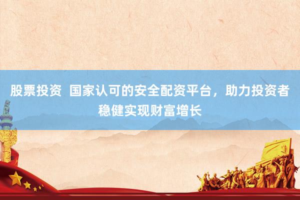 股票投资  国家认可的安全配资平台，助力投资者稳健实现财富增长