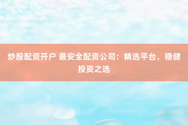 炒股配资开户 最安全配资公司：精选平台，稳健投资之选