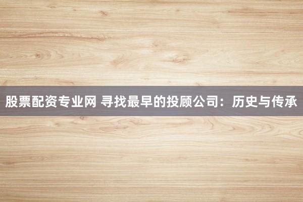 股票配资专业网 寻找最早的投顾公司：历史与传承