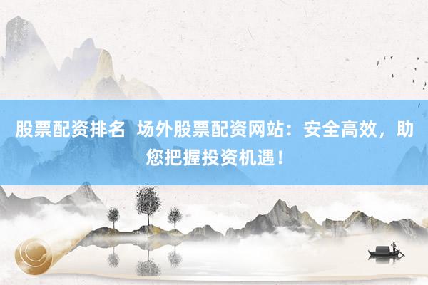 股票配资排名  场外股票配资网站：安全高效，助您把握投资机遇！
