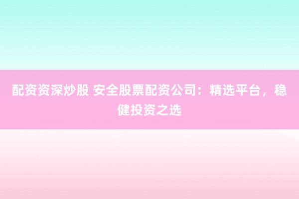 配资资深炒股 安全股票配资公司：精选平台，稳健投资之选