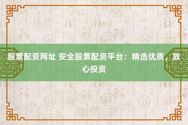 股票配资网址 安全股票配资平台：精选优质，放心投资