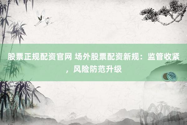 股票正规配资官网 场外股票配资新规：监管收紧，风险防范升级