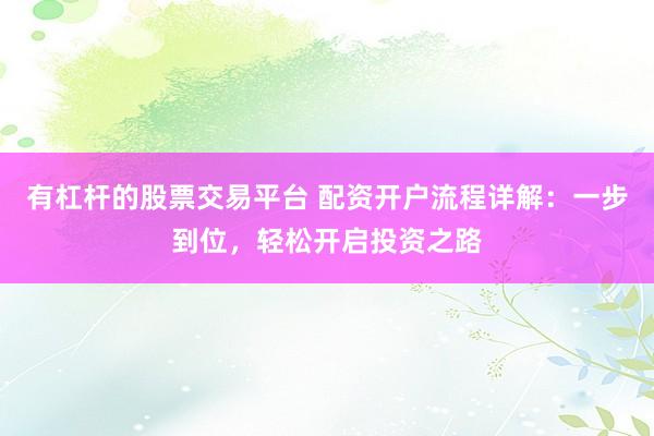 有杠杆的股票交易平台 配资开户流程详解：一步到位，轻松开启投资之路