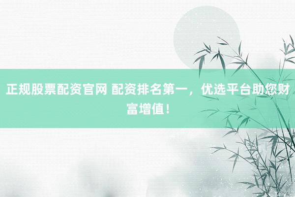 正规股票配资官网 配资排名第一，优选平台助您财富增值！