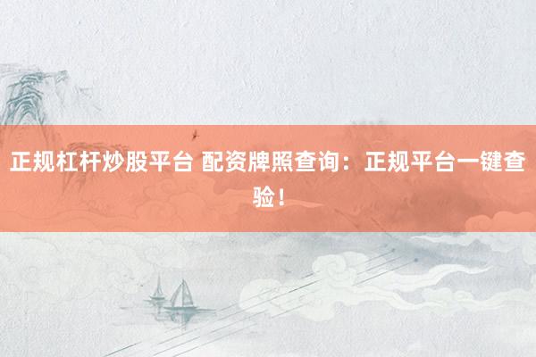 正规杠杆炒股平台 配资牌照查询：正规平台一键查验！