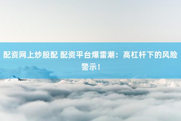 配资网上炒股配 配资平台爆雷潮：高杠杆下的风险警示！