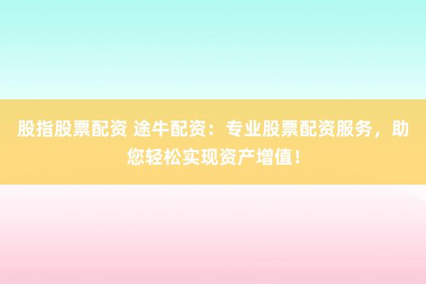 股指股票配资 途牛配资：专业股票配资服务，助您轻松实现资产增值！