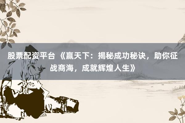 股票配资平台 《赢天下：揭秘成功秘诀，助你征战商海，成就辉煌人生》