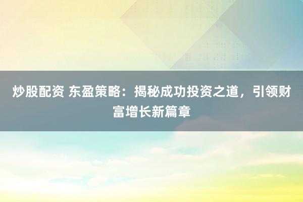 炒股配资 东盈策略：揭秘成功投资之道，引领财富增长新篇章