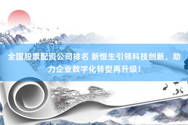 全国股票配资公司排名 新恒生引领科技创新，助力企业数字化转型再升级！