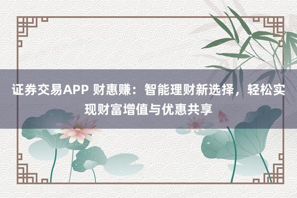证券交易APP 财惠赚：智能理财新选择，轻松实现财富增值与优惠共享