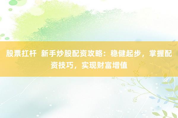 股票扛杆  新手炒股配资攻略：稳健起步，掌握配资技巧，实现财富增值