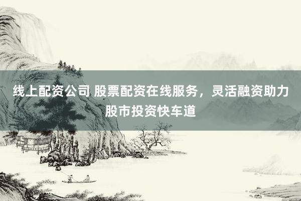 线上配资公司 股票配资在线服务，灵活融资助力股市投资快车道