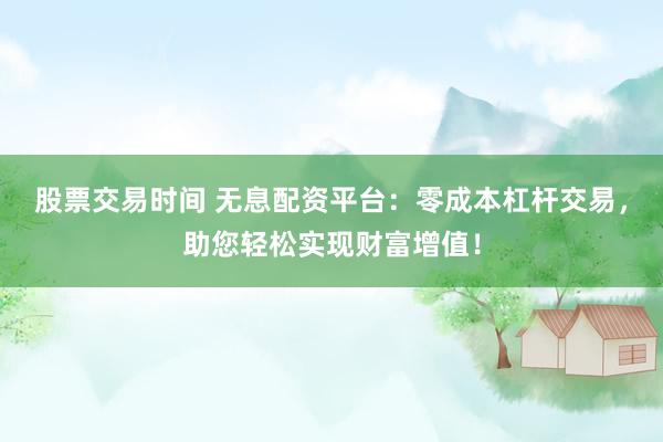 股票交易时间 无息配资平台：零成本杠杆交易，助您轻松实现财富增值！