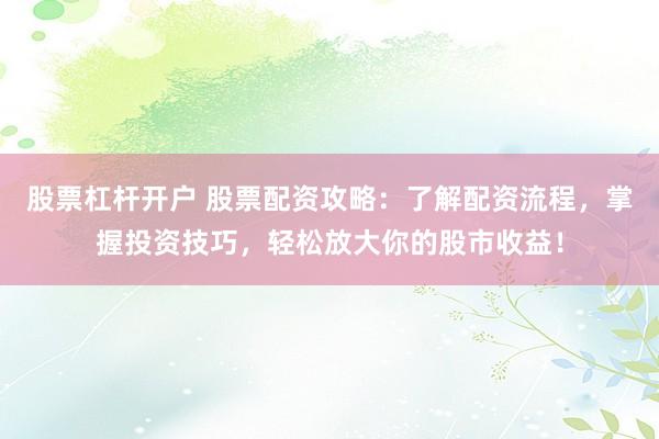 股票杠杆开户 股票配资攻略：了解配资流程，掌握投资技巧，轻松放大你的股市收益！