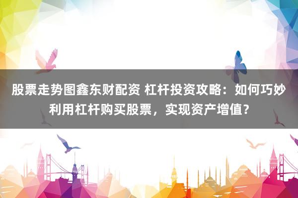 股票走势图鑫东财配资 杠杆投资攻略：如何巧妙利用杠杆购买股票，实现资产增值？