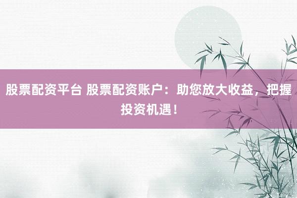 股票配资平台 股票配资账户：助您放大收益，把握投资机遇！