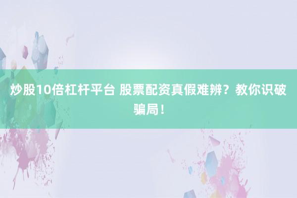 炒股10倍杠杆平台 股票配资真假难辨？教你识破骗局！