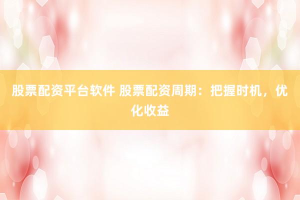 股票配资平台软件 股票配资周期：把握时机，优化收益