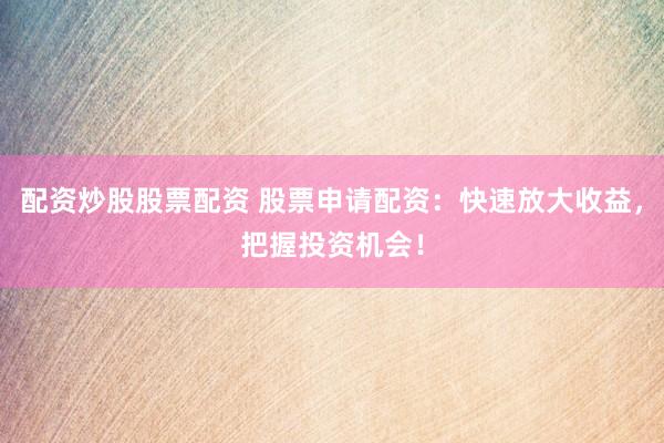 配资炒股股票配资 股票申请配资：快速放大收益，把握投资机会！