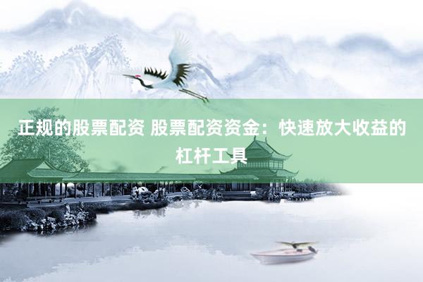 正规的股票配资 股票配资资金：快速放大收益的杠杆工具