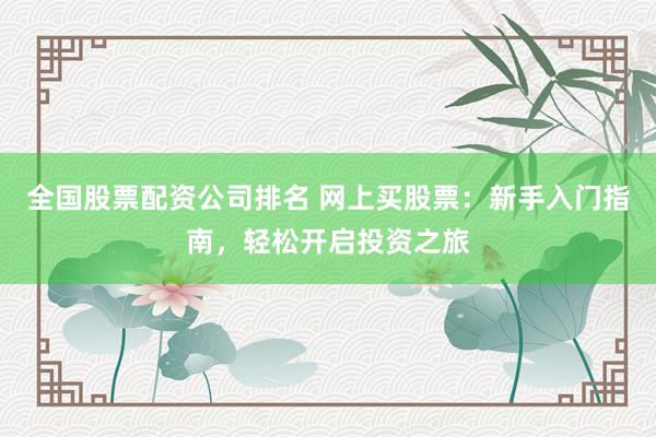全国股票配资公司排名 网上买股票：新手入门指南，轻松开启投资之旅
