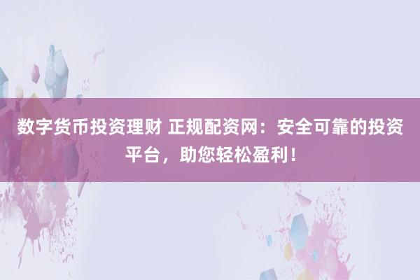 数字货币投资理财 正规配资网：安全可靠的投资平台，助您轻松盈利！