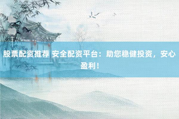 股票配资推荐 安全配资平台：助您稳健投资，安心盈利！