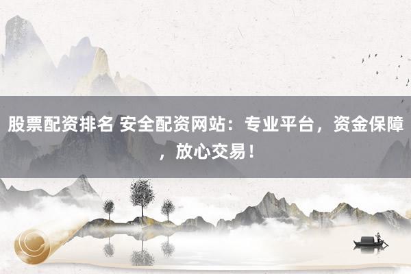 股票配资排名 安全配资网站：专业平台，资金保障，放心交易！
