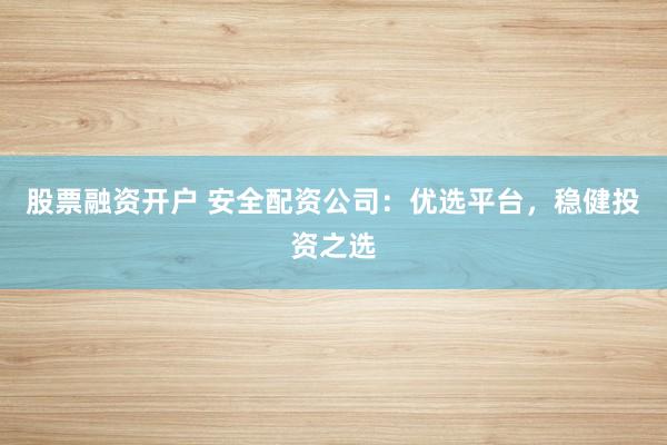 股票融资开户 安全配资公司：优选平台，稳健投资之选