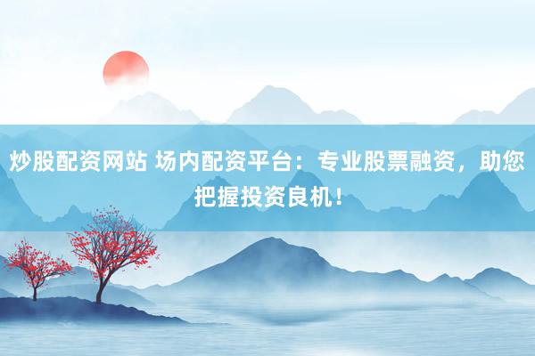 炒股配资网站 场内配资平台：专业股票融资，助您把握投资良机！