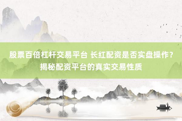 股票百倍杠杆交易平台 长红配资是否实盘操作？揭秘配资平台的真实交易性质