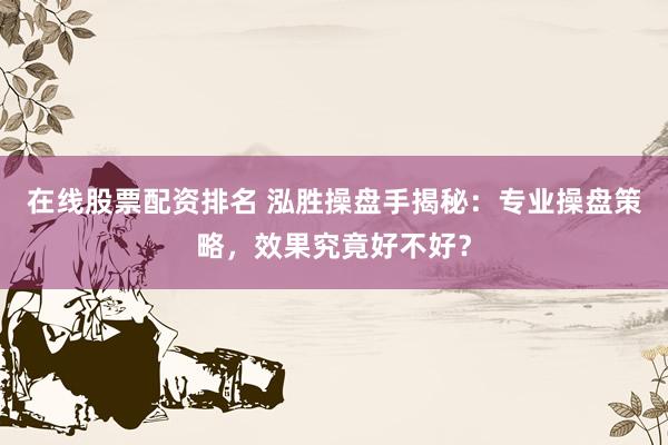在线股票配资排名 泓胜操盘手揭秘：专业操盘策略，效果究竟好不好？