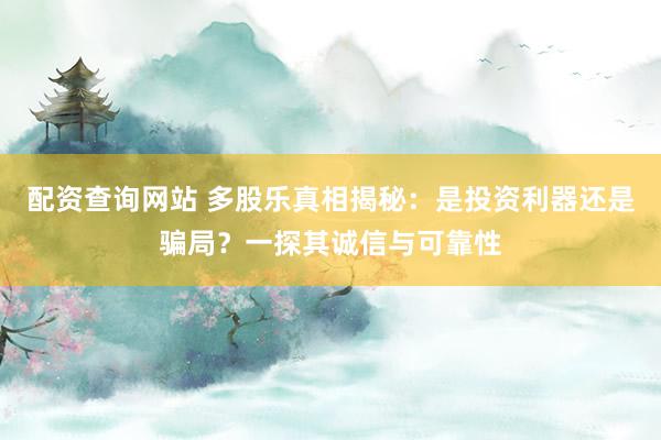 配资查询网站 多股乐真相揭秘：是投资利器还是骗局？一探其诚信与可靠性