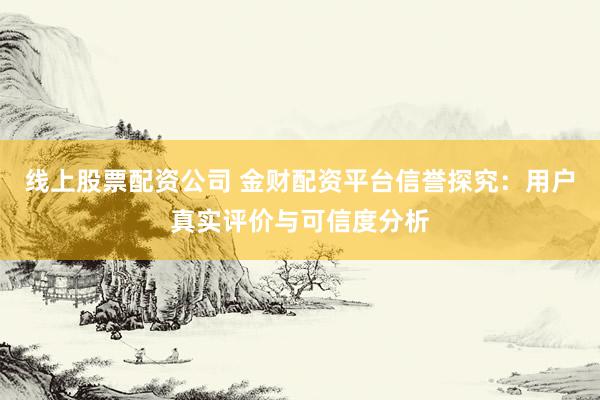 线上股票配资公司 金财配资平台信誉探究：用户真实评价与可信度分析