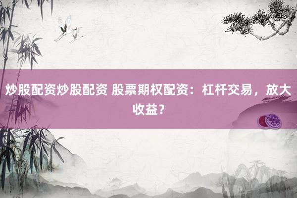 炒股配资炒股配资 股票期权配资：杠杆交易，放大收益？