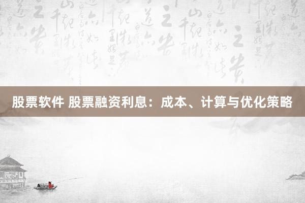 股票软件 股票融资利息：成本、计算与优化策略
