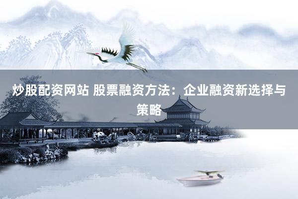 炒股配资网站 股票融资方法：企业融资新选择与策略