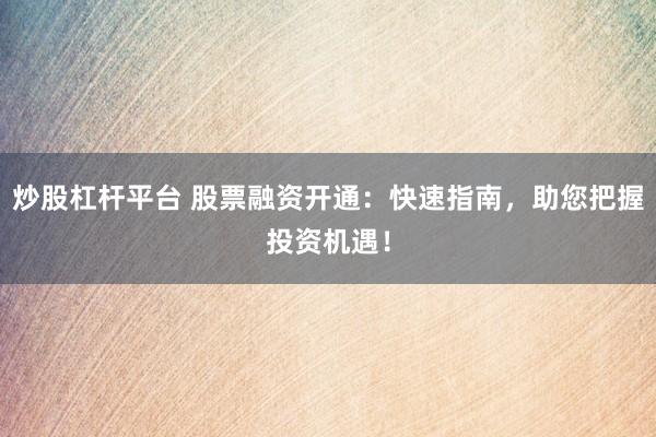 炒股杠杆平台 股票融资开通：快速指南，助您把握投资机遇！