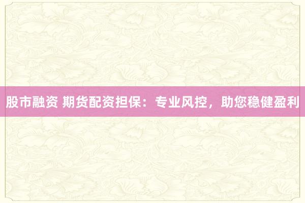 股市融资 期货配资担保：专业风控，助您稳健盈利