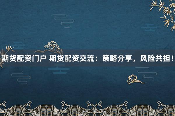 期货配资门户 期货配资交流：策略分享，风险共担！