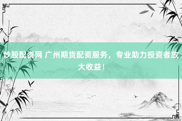 炒股配资网 广州期货配资服务，专业助力投资者放大收益！