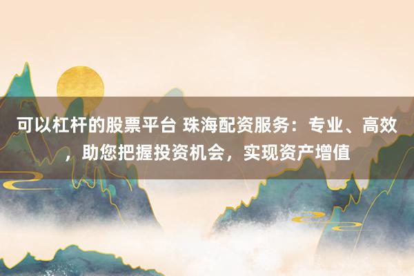 可以杠杆的股票平台 珠海配资服务：专业、高效，助您把握投资机会，实现资产增值