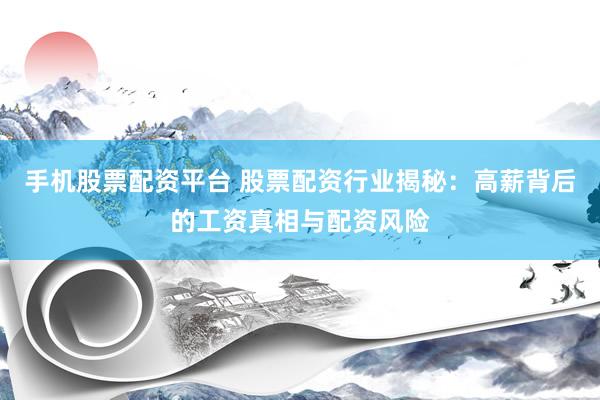 手机股票配资平台 股票配资行业揭秘：高薪背后的工资真相与配资风险