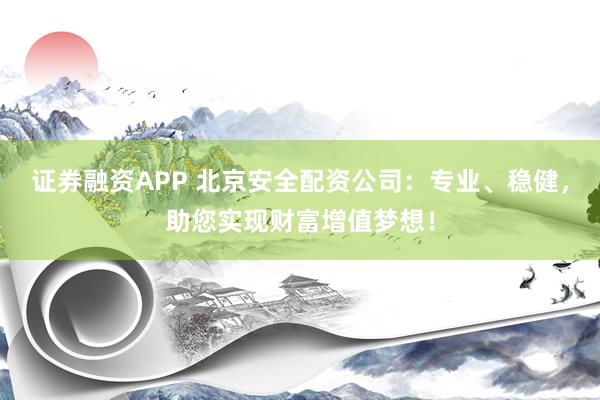 证券融资APP 北京安全配资公司：专业、稳健，助您实现财富增值梦想！