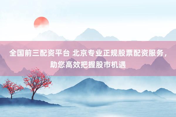 全国前三配资平台 北京专业正规股票配资服务，助您高效把握股市机遇