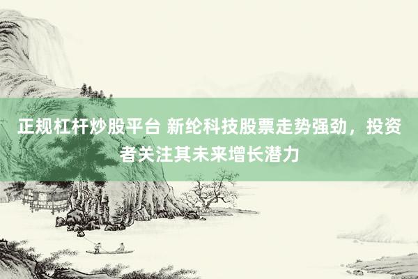 正规杠杆炒股平台 新纶科技股票走势强劲，投资者关注其未来增长潜力